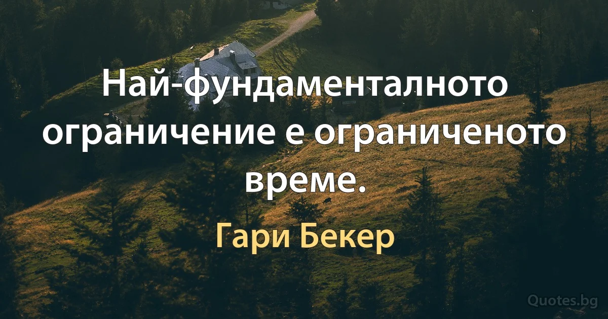 Най-фундаменталното ограничение е ограниченото време. (Гари Бекер)