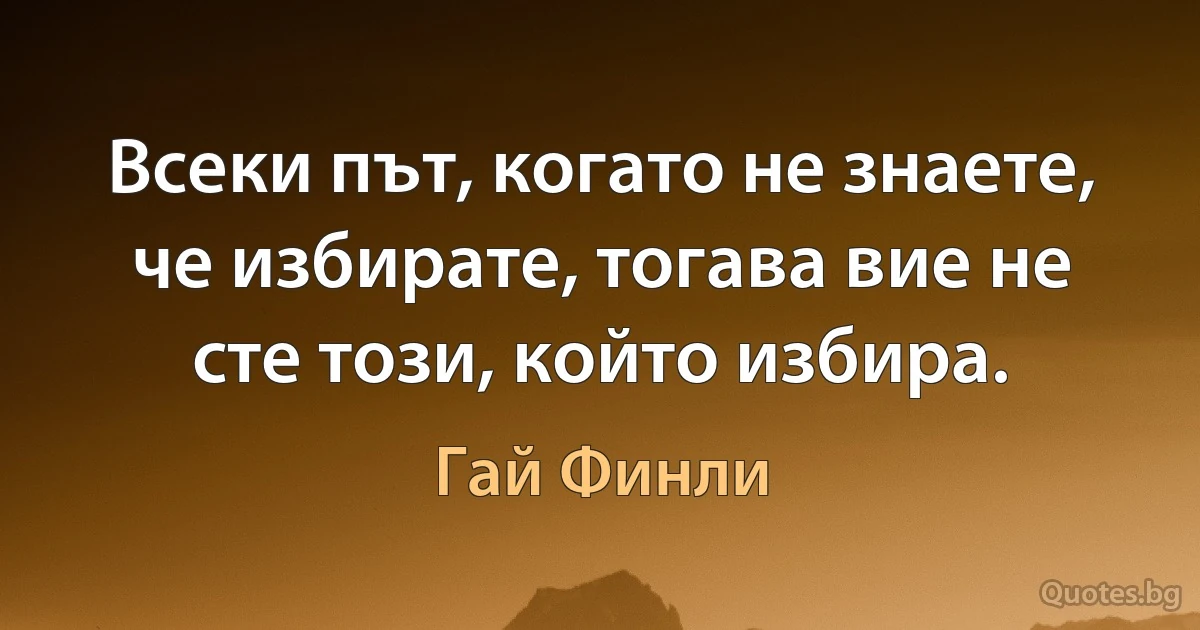 Всеки път, когато не знаете, че избирате, тогава вие не сте този, който избира. (Гай Финли)