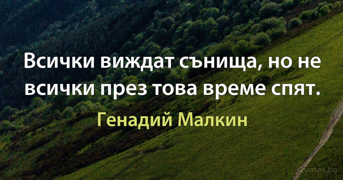 Всички виждат сънища, но не всички през това време спят. (Генадий Малкин)