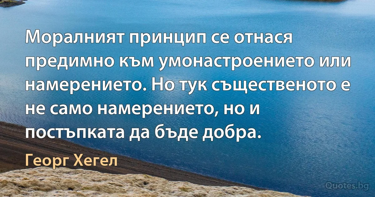 Моралният принцип се отнася предимно към умонастроението или намерението. Но тук същественото е не само намерението, но и постъпката да бъде добра. (Георг Хегел)