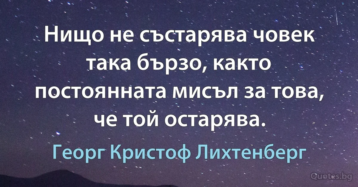 Нищо не състарява човек така бързо, както постоянната мисъл за това, че той остарява. (Георг Кристоф Лихтенберг)