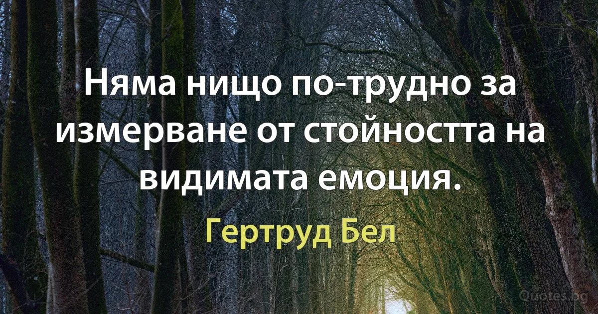 Няма нищо по-трудно за измерване от стойността на видимата емоция. (Гертруд Бел)