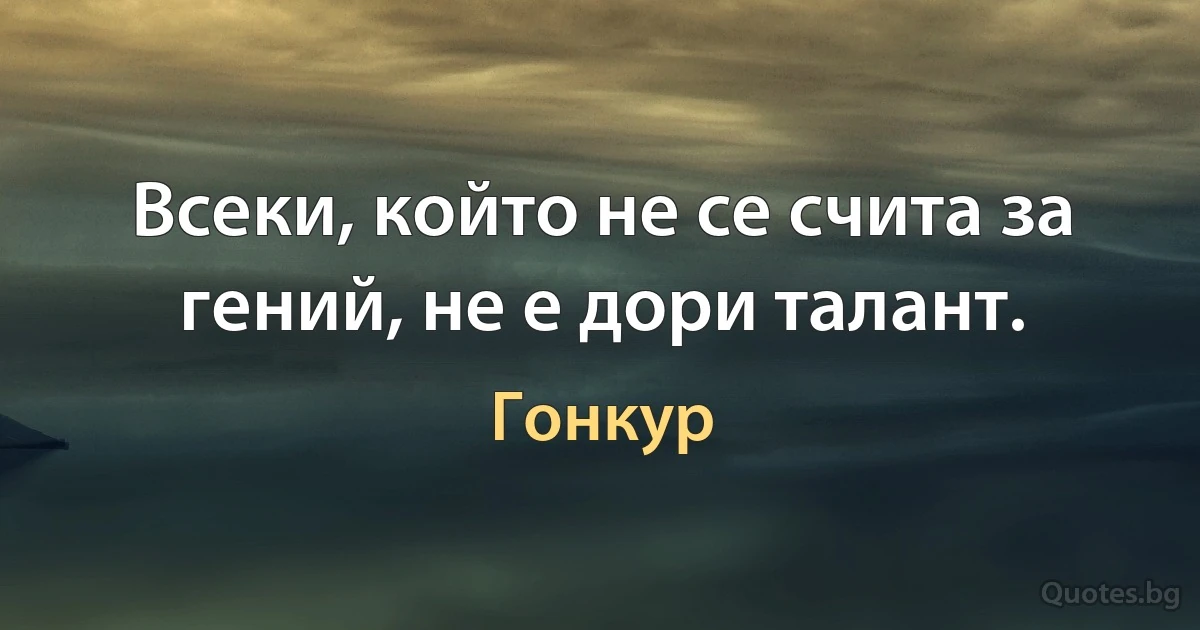 Всеки, който не се счита за гений, не е дори талант. (Гонкур)