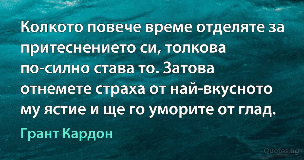 Колкото повече време отделяте за притеснението си, толкова по-силно става то. Затова отнемете страха от най-вкусното му ястие и ще го уморите от глад. (Грант Кардон)