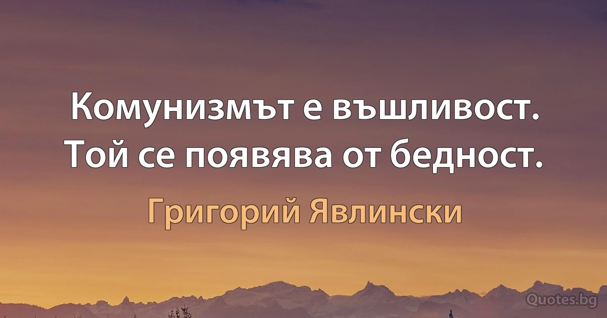 Комунизмът е въшливост. Той се появява от бедност. (Григорий Явлински)