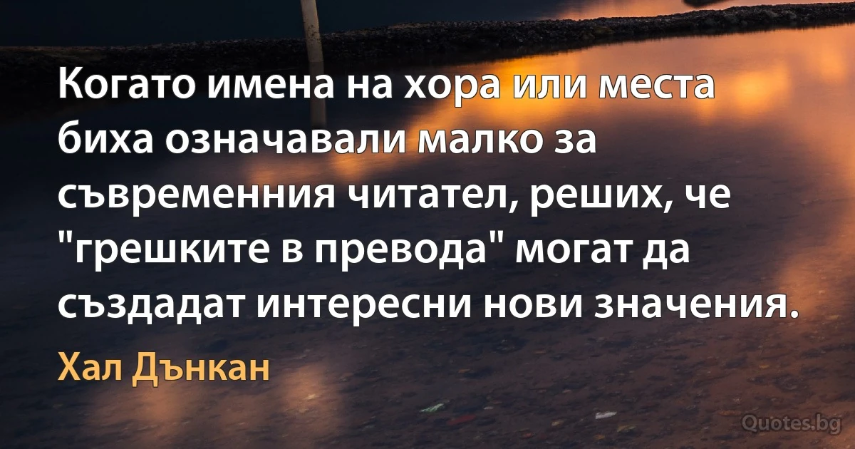 Когато имена на хора или места биха означавали малко за съвременния читател, реших, че "грешките в превода" могат да създадат интересни нови значения. (Хал Дънкан)