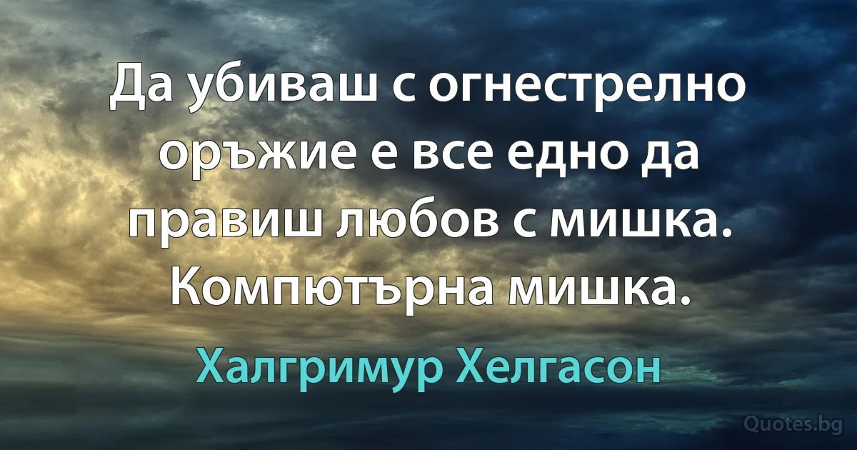 Да убиваш с огнестрелно оръжие е все едно да правиш любов с мишка. Компютърна мишка. (Халгримур Хелгасон)