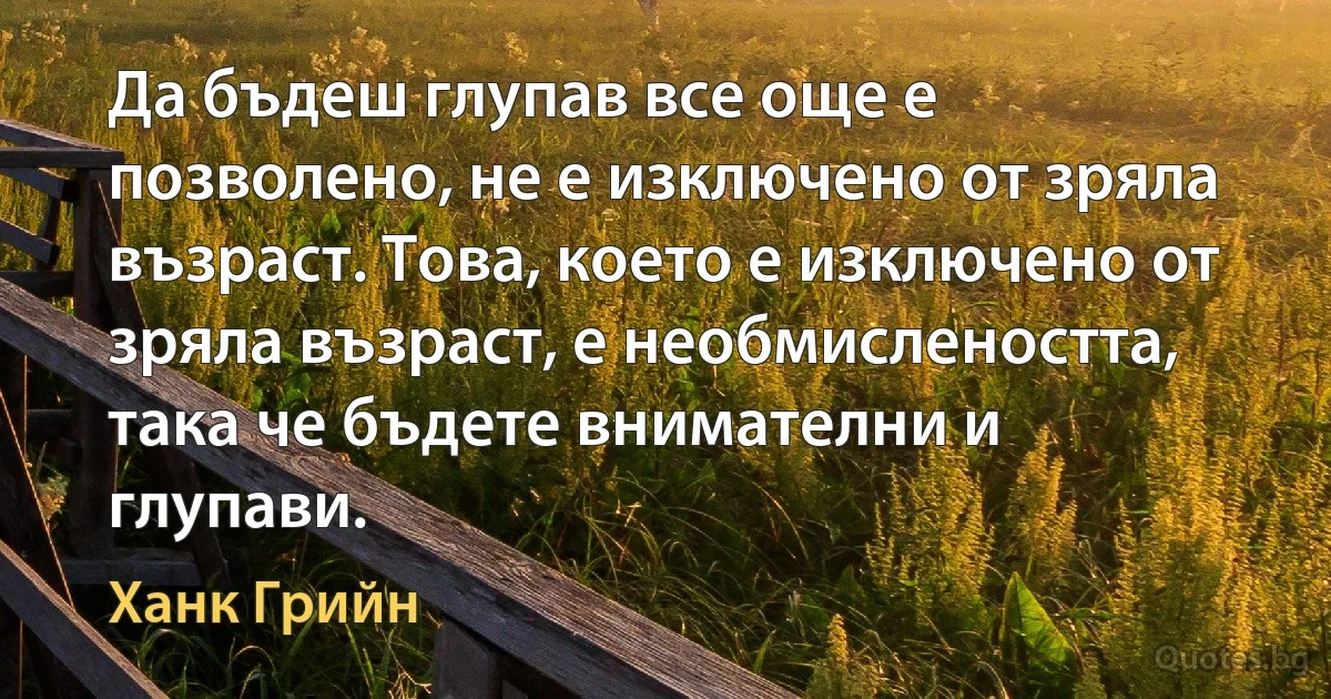 Да бъдеш глупав все още е позволено, не е изключено от зряла възраст. Това, което е изключено от зряла възраст, е необмислеността, така че бъдете внимателни и глупави. (Ханк Грийн)