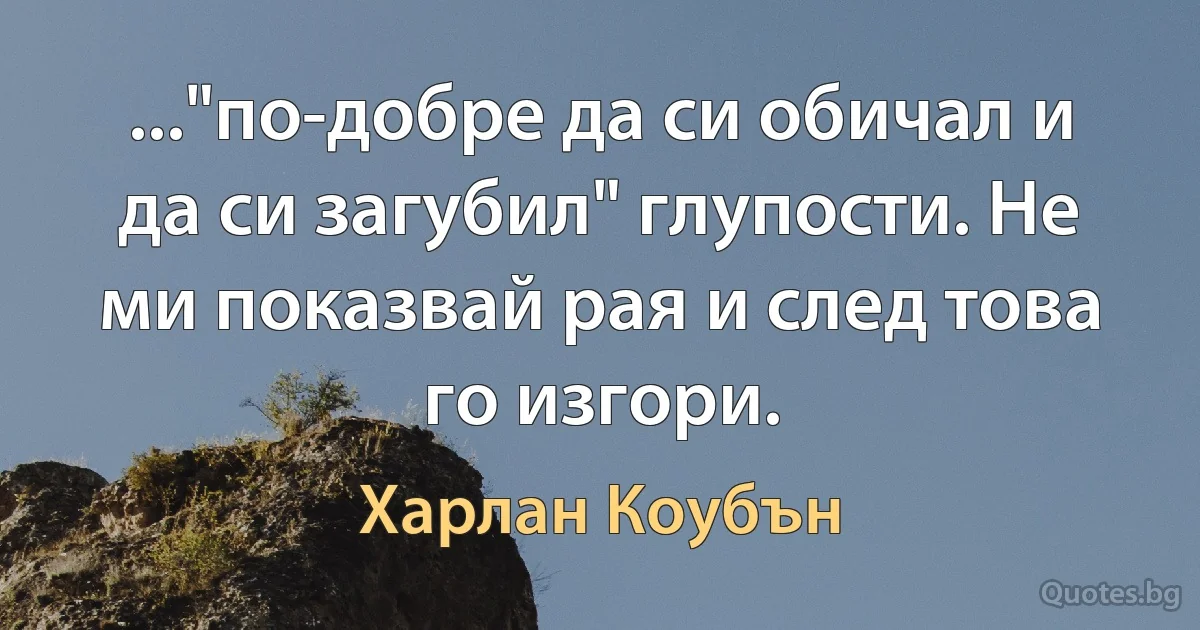 ..."по-добре да си обичал и да си загубил" глупости. Не ми показвай рая и след това го изгори. (Харлан Коубън)