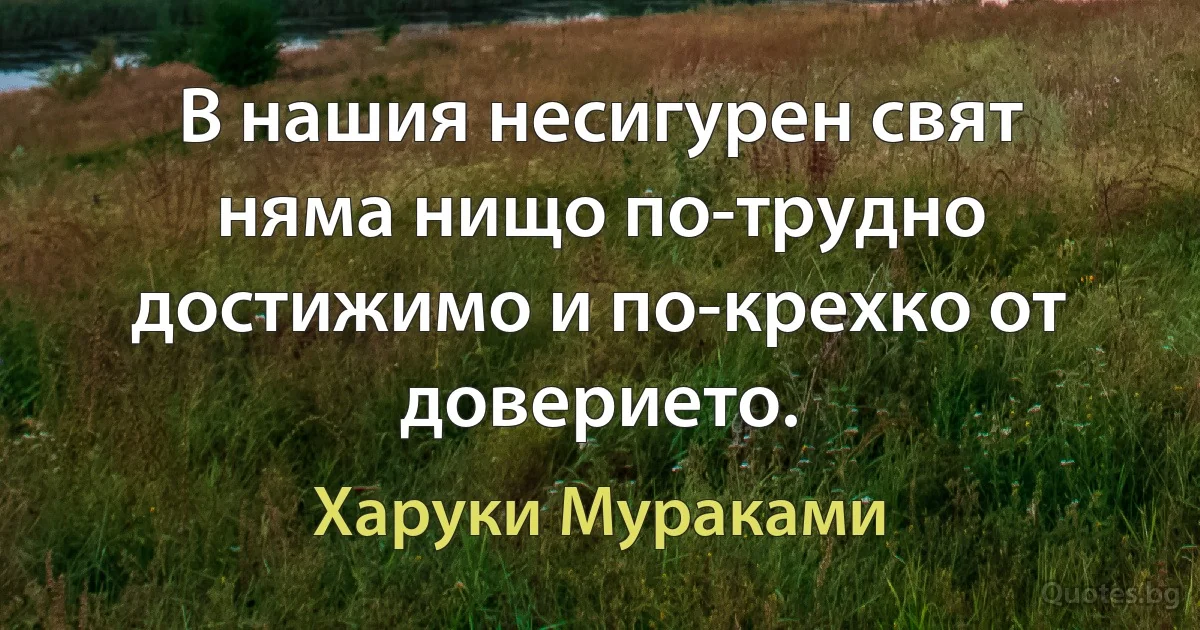 В нашия несигурен свят няма нищо по-трудно достижимо и по-крехко от доверието. (Харуки Мураками)