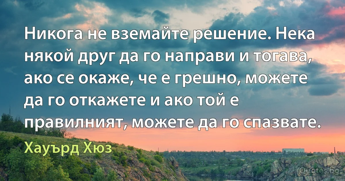 Никога не вземайте решение. Нека някой друг да го направи и тогава, ако се окаже, че е грешно, можете да го откажете и ако той е правилният, можете да го спазвате. (Хауърд Хюз)