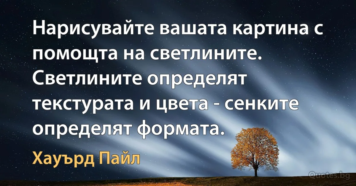 Нарисувайте вашата картина с помощта на светлините. Светлините определят текстурата и цвета - сенките определят формата. (Хауърд Пайл)