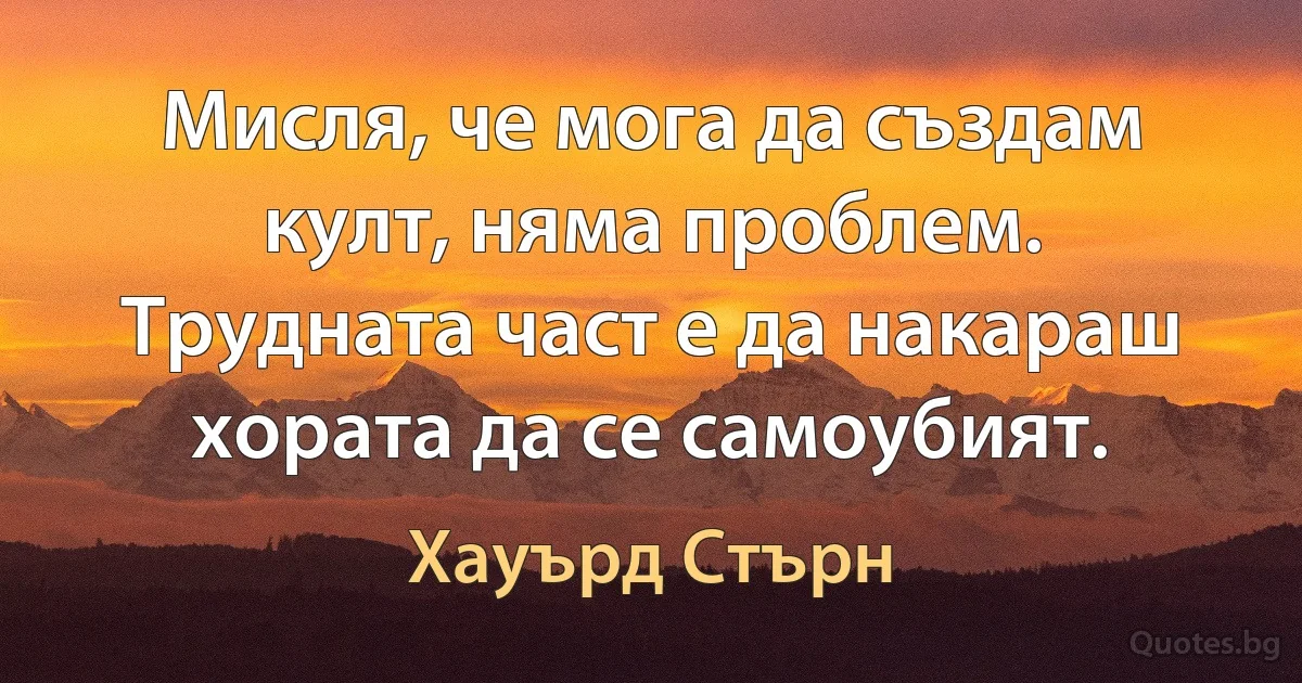 Мисля, че мога да създам култ, няма проблем. Трудната част е да накараш хората да се самоубият. (Хауърд Стърн)