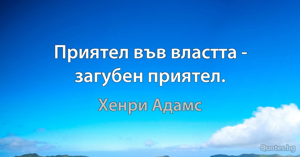 Приятел във властта - загубен приятел. (Хенри Адамс)