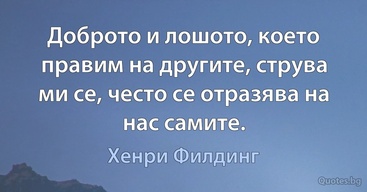 Доброто и лошото, което правим на другите, струва ми се, често се отразява на нас самите. (Хенри Филдинг)