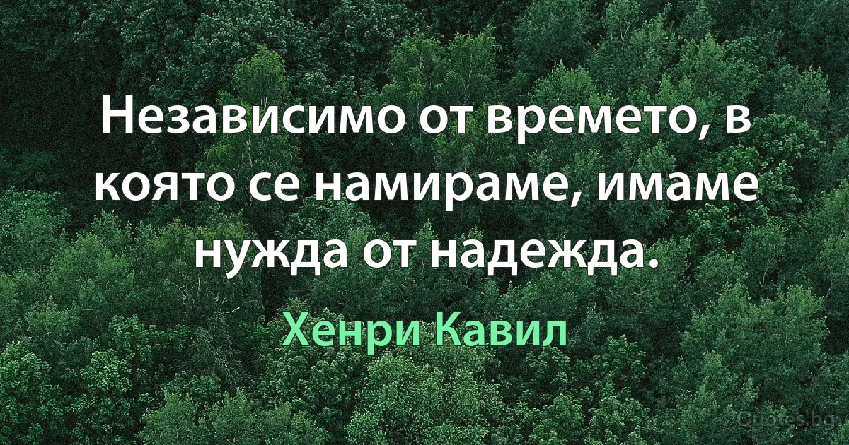 Независимо от времето, в която се намираме, имаме нужда от надежда. (Хенри Кавил)