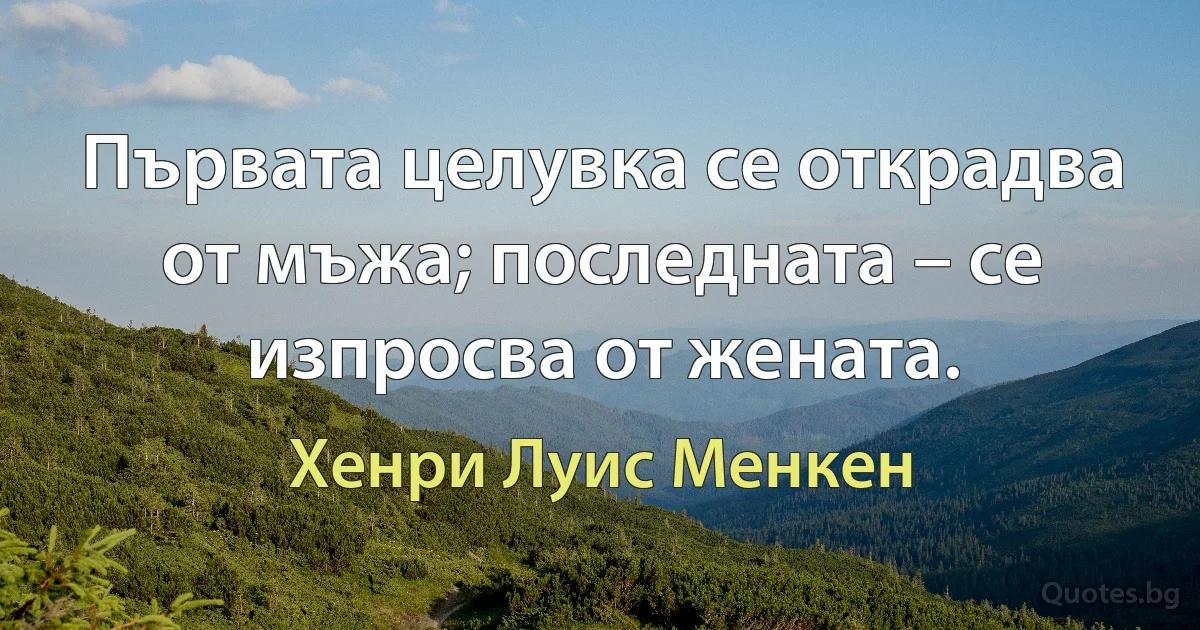 Първата целувка се открадва от мъжа; последната – се изпросва от жената. (Хенри Луис Менкен)