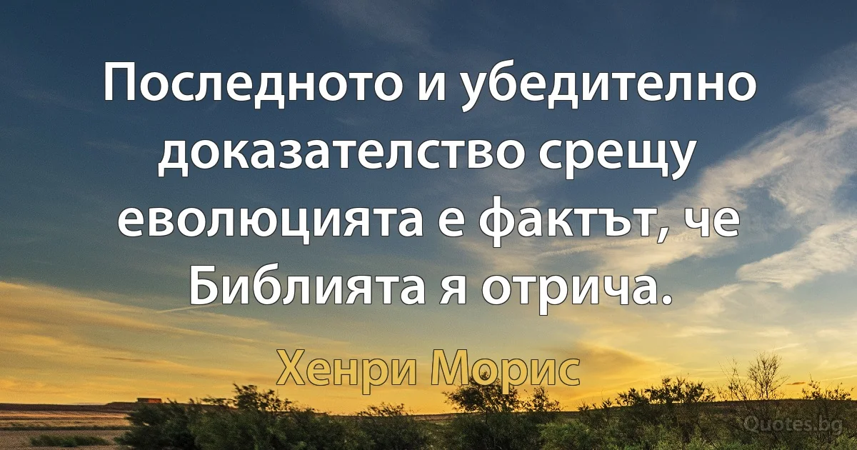 Последното и убедително доказателство срещу еволюцията е фактът, че Библията я отрича. (Хенри Морис)