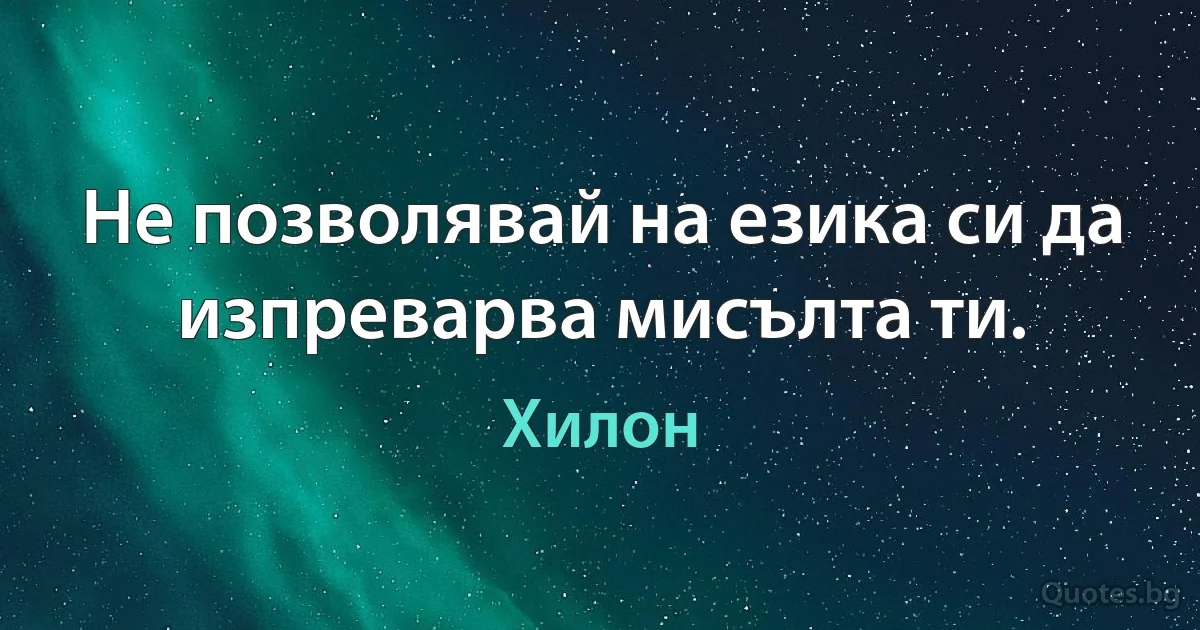 Не позволявай на езика си да изпреварва мисълта ти. (Хилон)