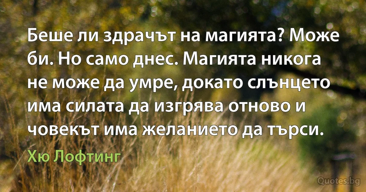 Беше ли здрачът на магията? Може би. Но само днес. Магията никога не може да умре, докато слънцето има силата да изгрява отново и човекът има желанието да търси. (Хю Лофтинг)