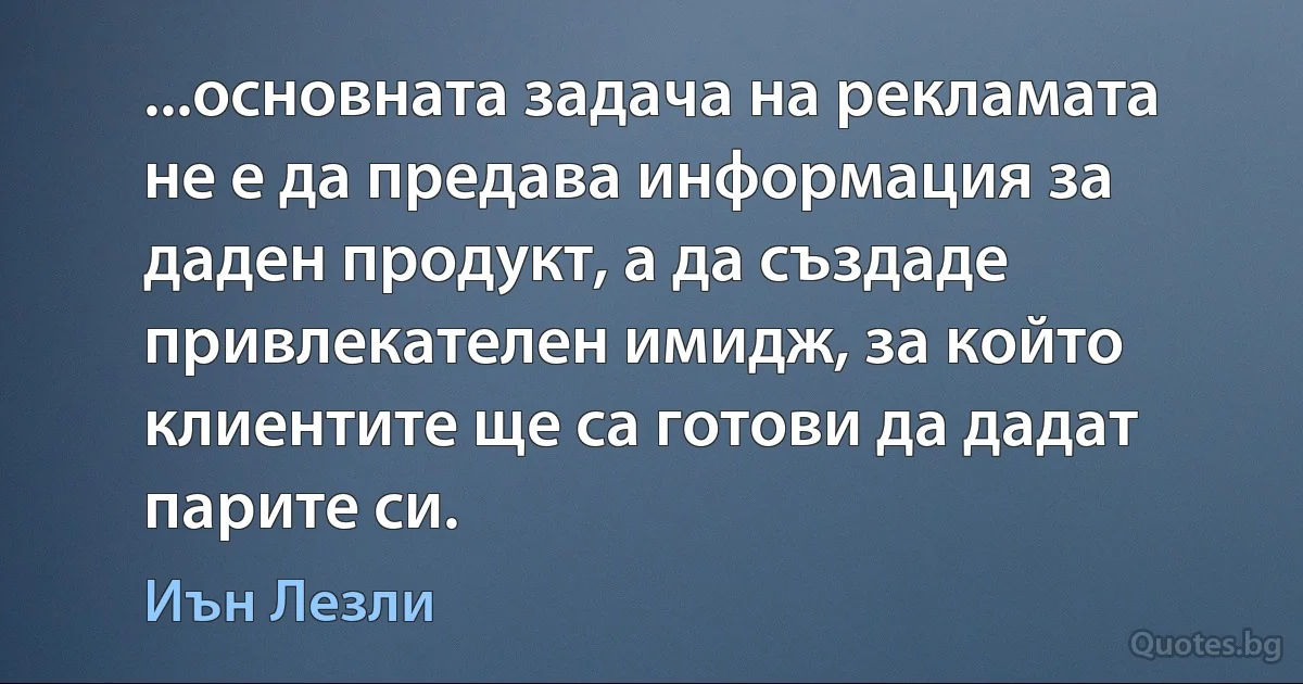 ...основната задача на рекламата не е да предава информация за даден продукт, а да създаде привлекателен имидж, за който клиентите ще са готови да дадат парите си. (Иън Лезли)