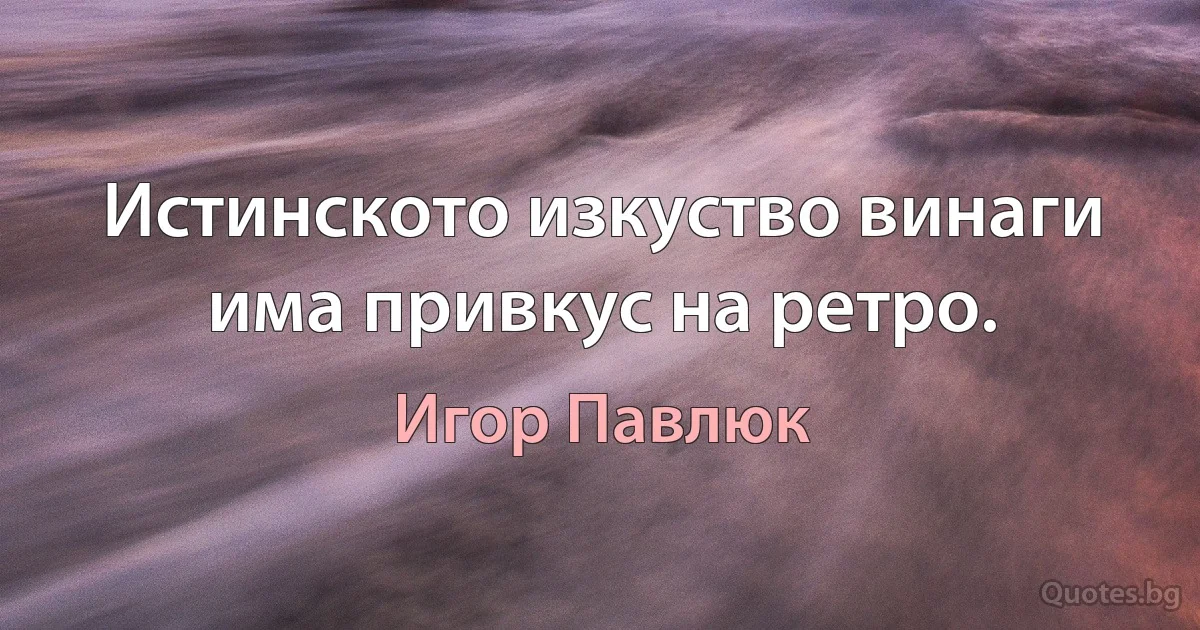 Истинското изкуство винаги има привкус на ретро. (Игор Павлюк)