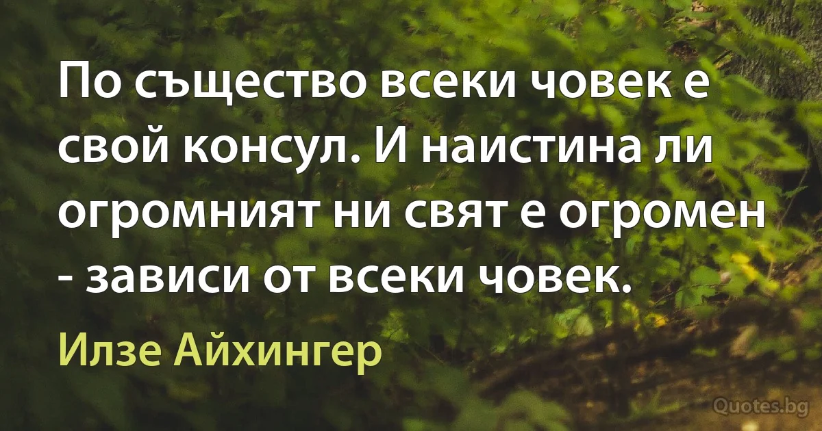 По същество всеки човек е свой консул. И наистина ли огромният ни свят е огромен - зависи от всеки човек. (Илзе Айхингер)