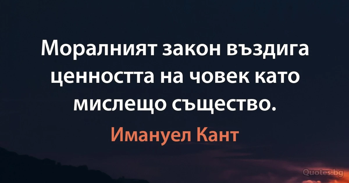 Моралният закон въздига ценността на човек като мислещо същество. (Имануел Кант)