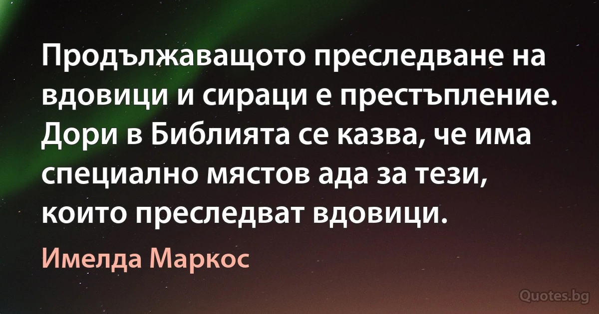 Продължаващото преследване на вдовици и сираци е престъпление. Дори в Библията се казва, че има специално мястов ада за тези, които преследват вдовици. (Имелда Маркос)