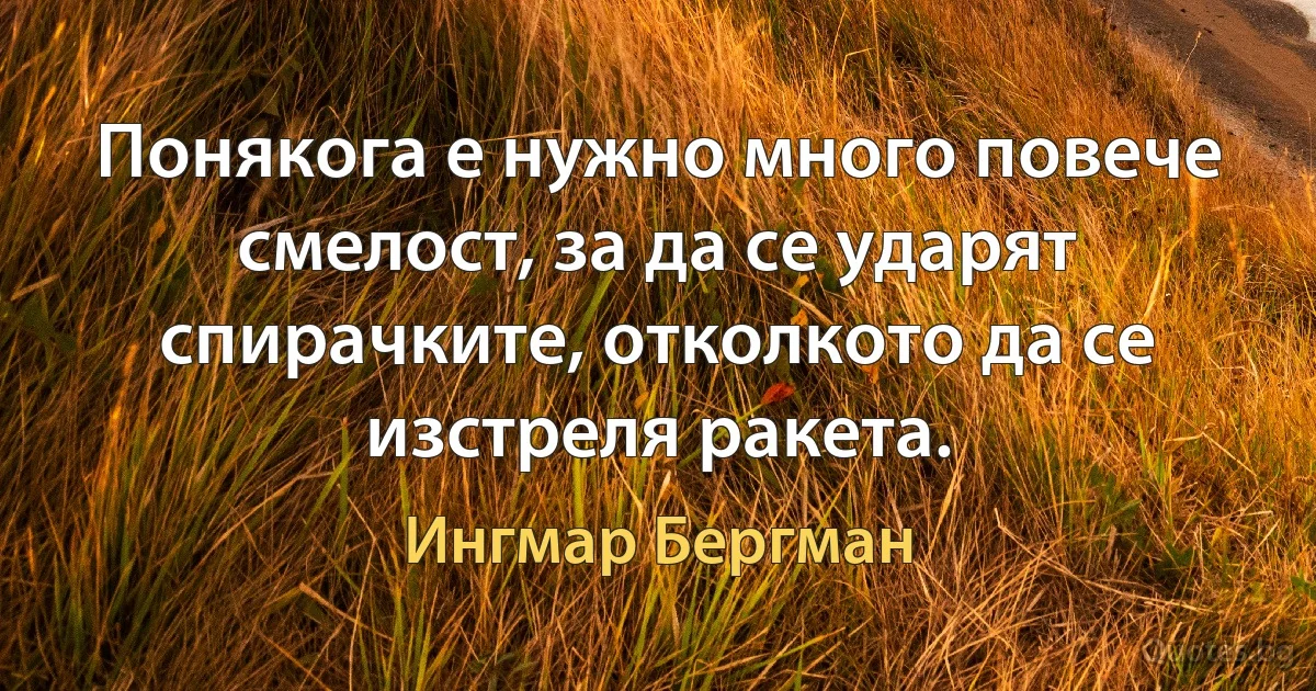 Понякога е нужно много повече смелост, за да се ударят спирачките, отколкото да се изстреля ракета. (Ингмар Бергман)