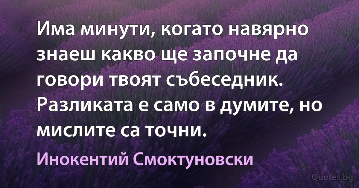 Има минути, когато навярно знаеш какво ще започне да говори твоят събеседник. Разликата е само в думите, но мислите са точни. (Инокентий Смоктуновски)