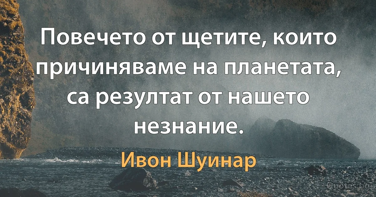 Повечето от щетите, които причиняваме на планетата, са резултат от нашето незнание. (Ивон Шуинар)