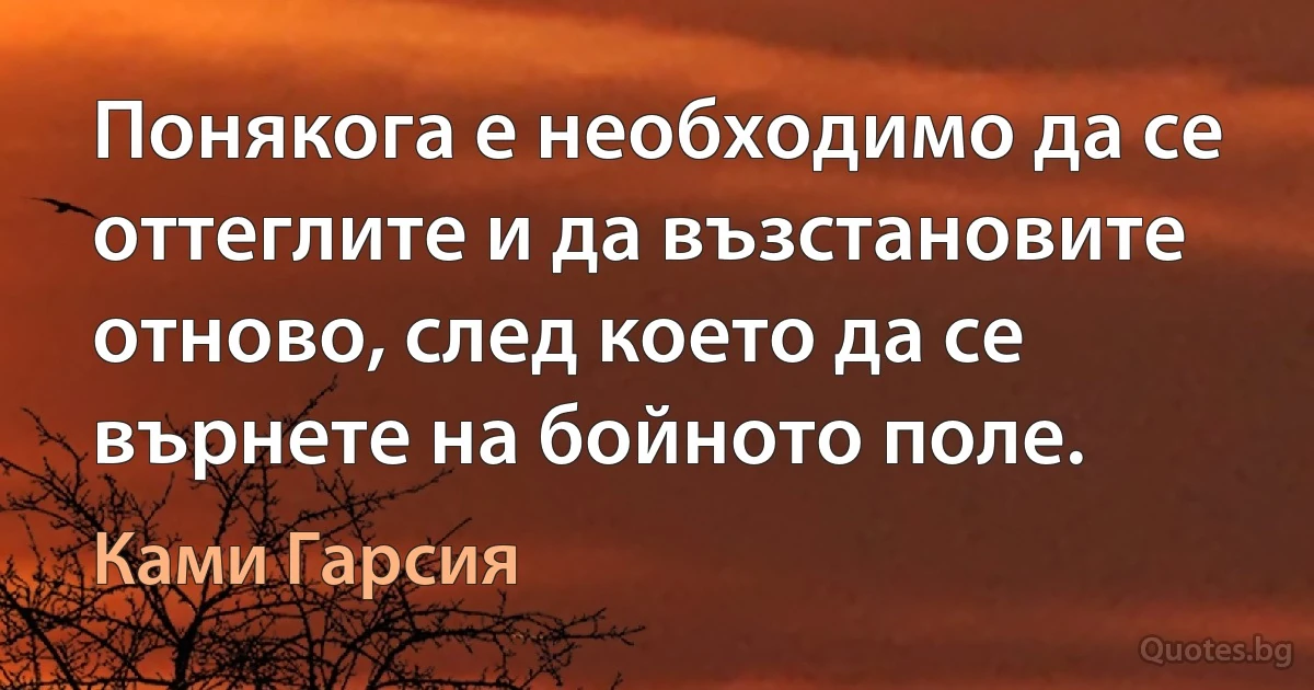 Понякога е необходимо да се оттеглите и да възстановите отново, след което да се върнете на бойното поле. (Ками Гарсия)