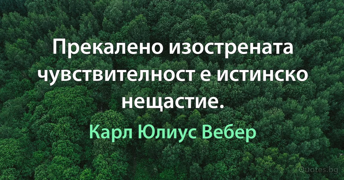 Прекалено изострената чувствителност е истинско нещастие. (Карл Юлиус Вебер)