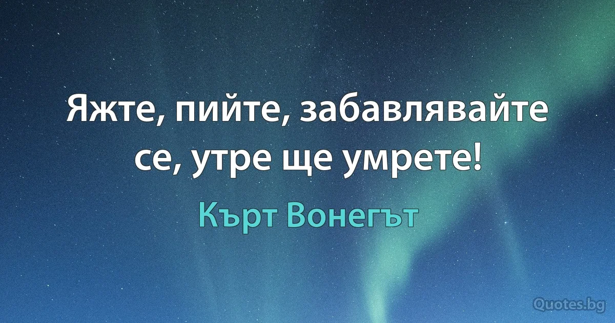 Яжте, пийте, забавлявайте се, утре ще умрете! (Кърт Вонегът)