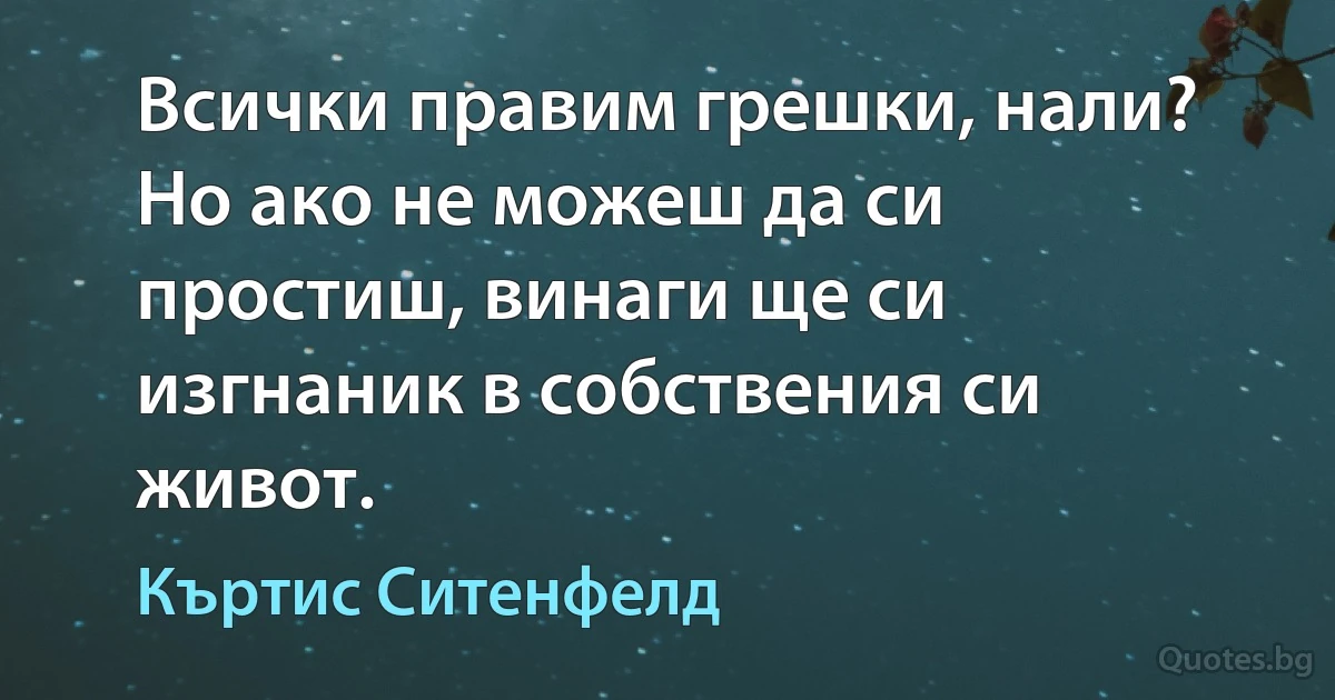 Всички правим грешки, нали? Но ако не можеш да си простиш, винаги ще си изгнаник в собствения си живот. (Къртис Ситенфелд)