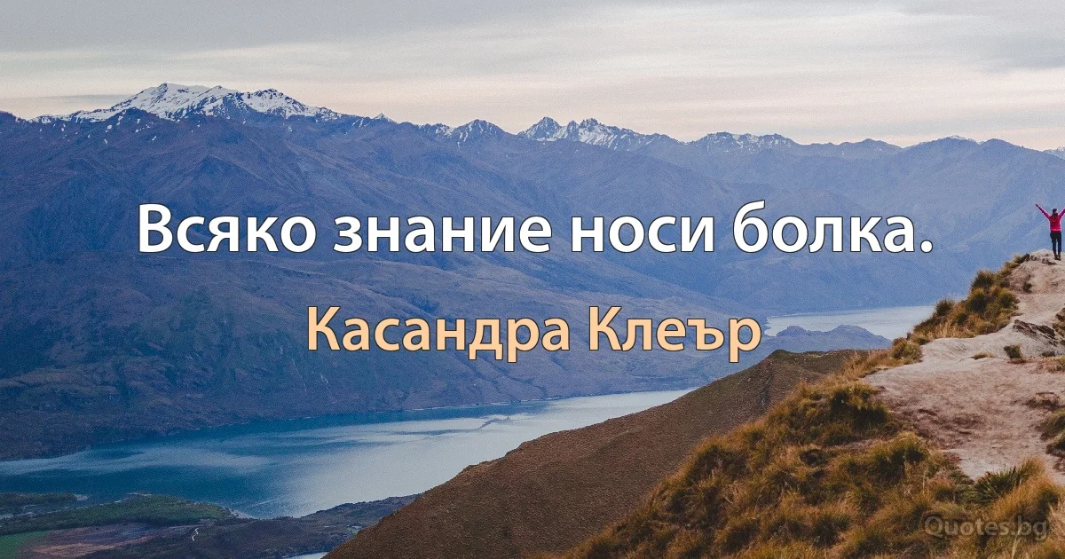 Всяко знание носи болка. (Касандра Клеър)