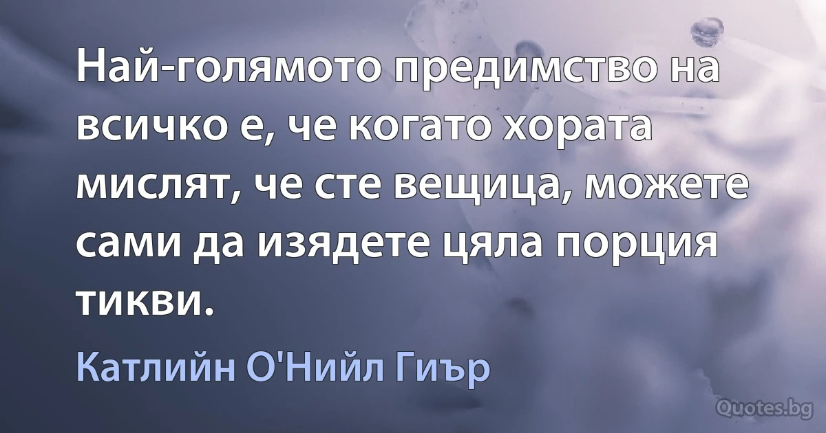 Най-голямото предимство на всичко е, че когато хората мислят, че сте вещица, можете сами да изядете цяла порция тикви. (Катлийн О'Нийл Гиър)