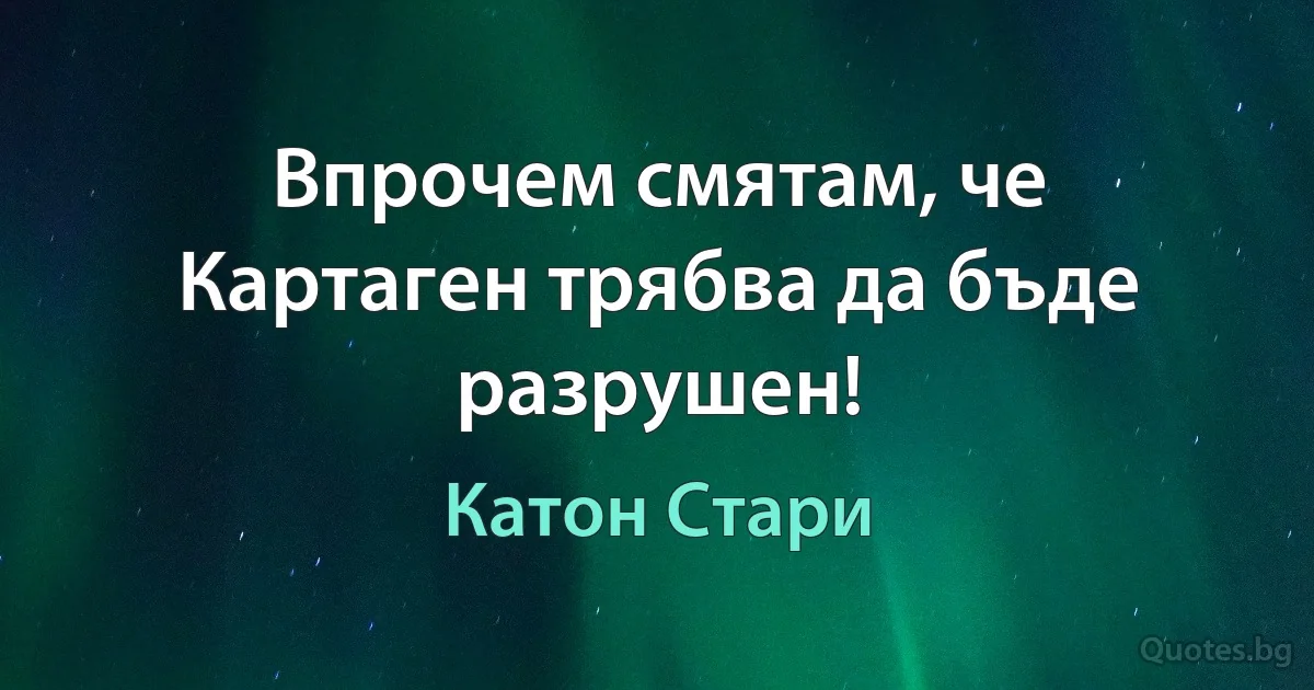 Впрочем смятам, че Картаген трябва да бъде разрушен! (Катон Стари)