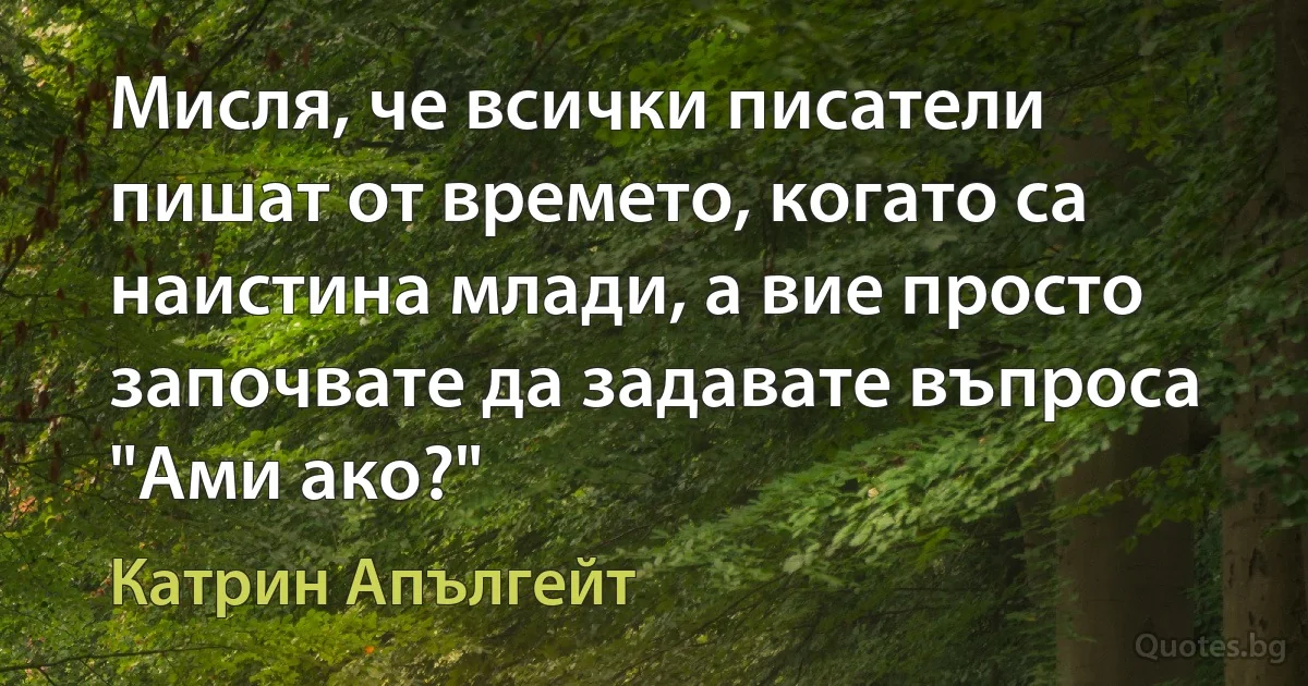 Мисля, че всички писатели пишат от времето, когато са наистина млади, а вие просто започвате да задавате въпроса "Ами ако?" (Катрин Апългейт)