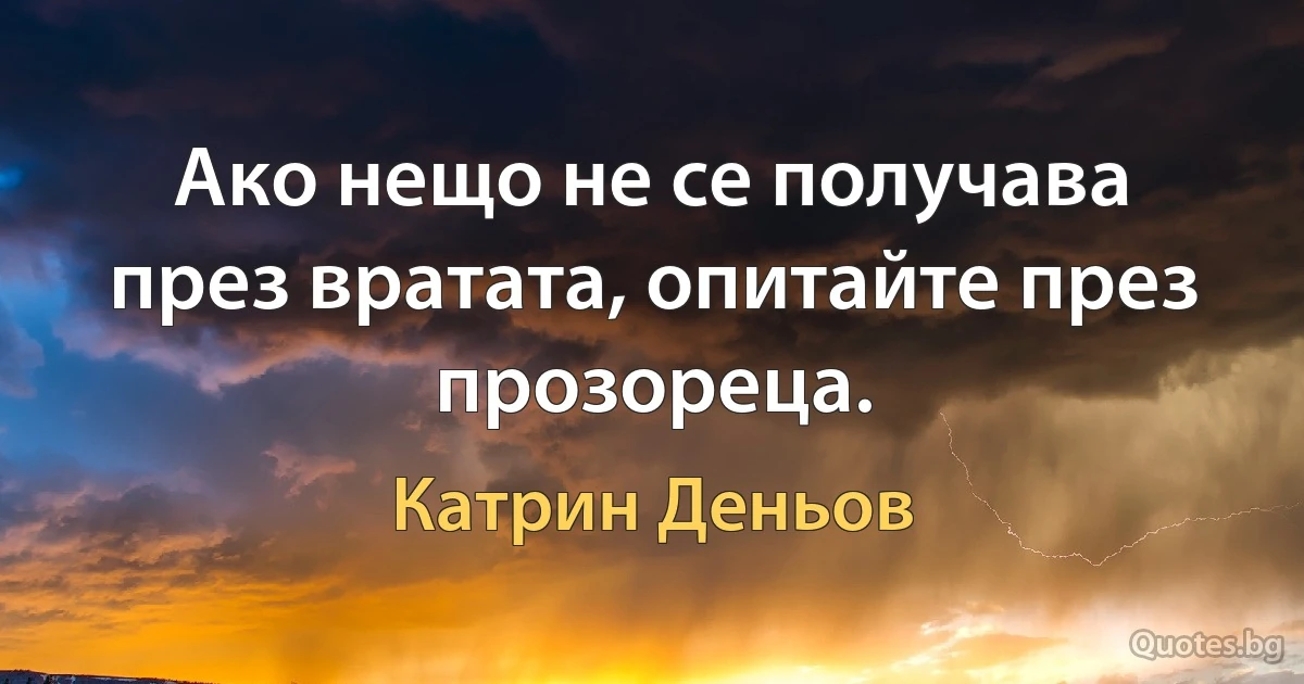 Ако нещо не се получава през вратата, опитайте през прозореца. (Катрин Деньов)