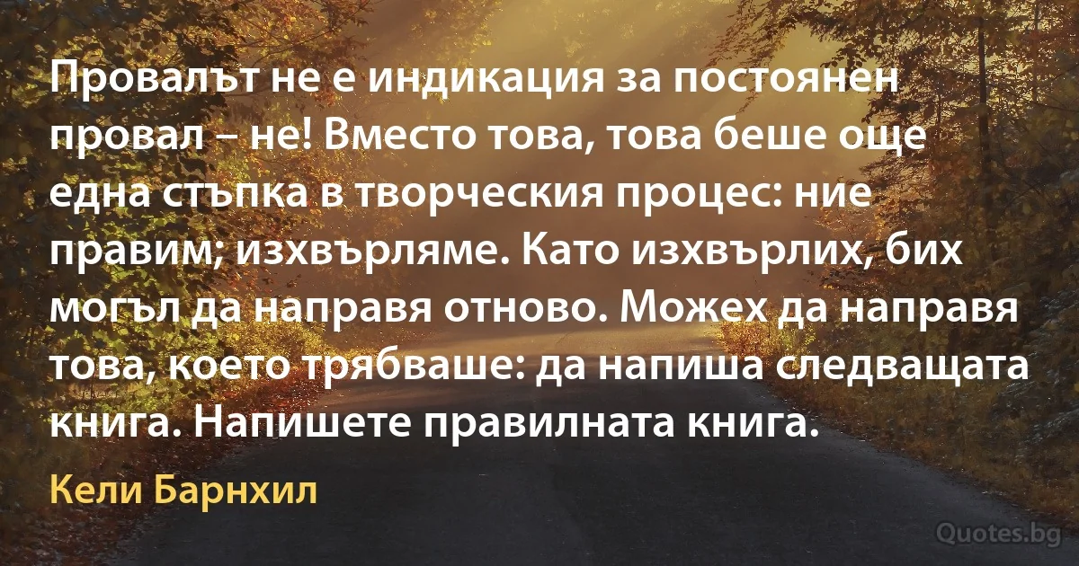 Провалът не е индикация за постоянен провал – не! Вместо това, това беше още една стъпка в творческия процес: ние правим; изхвърляме. Като изхвърлих, бих могъл да направя отново. Можех да направя това, което трябваше: да напиша следващата книга. Напишете правилната книга. (Кели Барнхил)