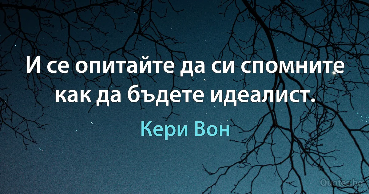 И се опитайте да си спомните как да бъдете идеалист. (Кери Вон)