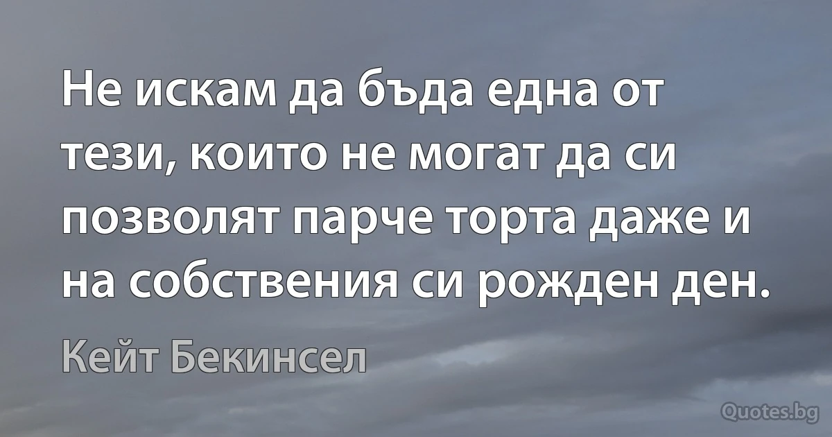 Не искам да бъда една от тези, които не могат да си позволят парче торта даже и на собствения си рожден ден. (Кейт Бекинсел)