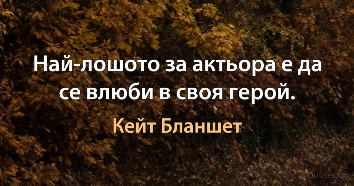 Най-лошото за актьора е да се влюби в своя герой. (Кейт Бланшет)