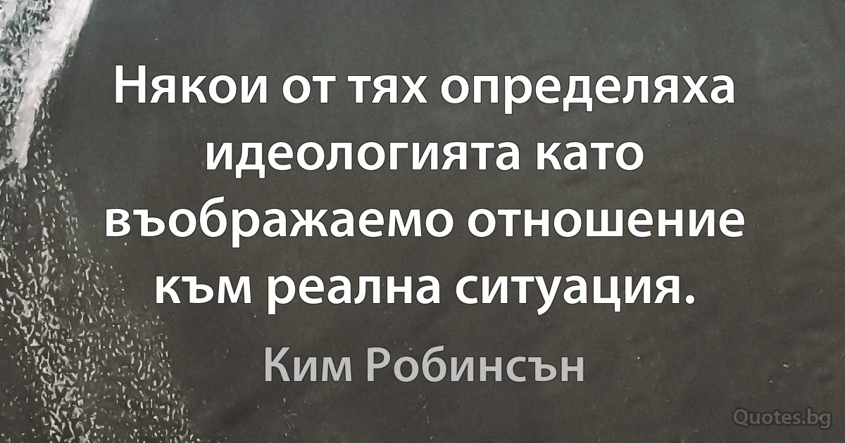 Някои от тях определяха идеологията като въображаемо отношение към реална ситуация. (Ким Робинсън)