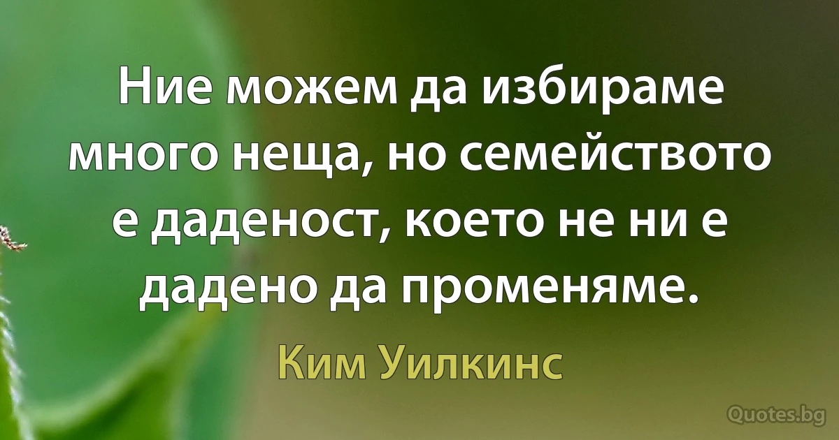 Ние можем да избираме много неща, но семейството е даденост, което не ни е дадено да променяме. (Ким Уилкинс)