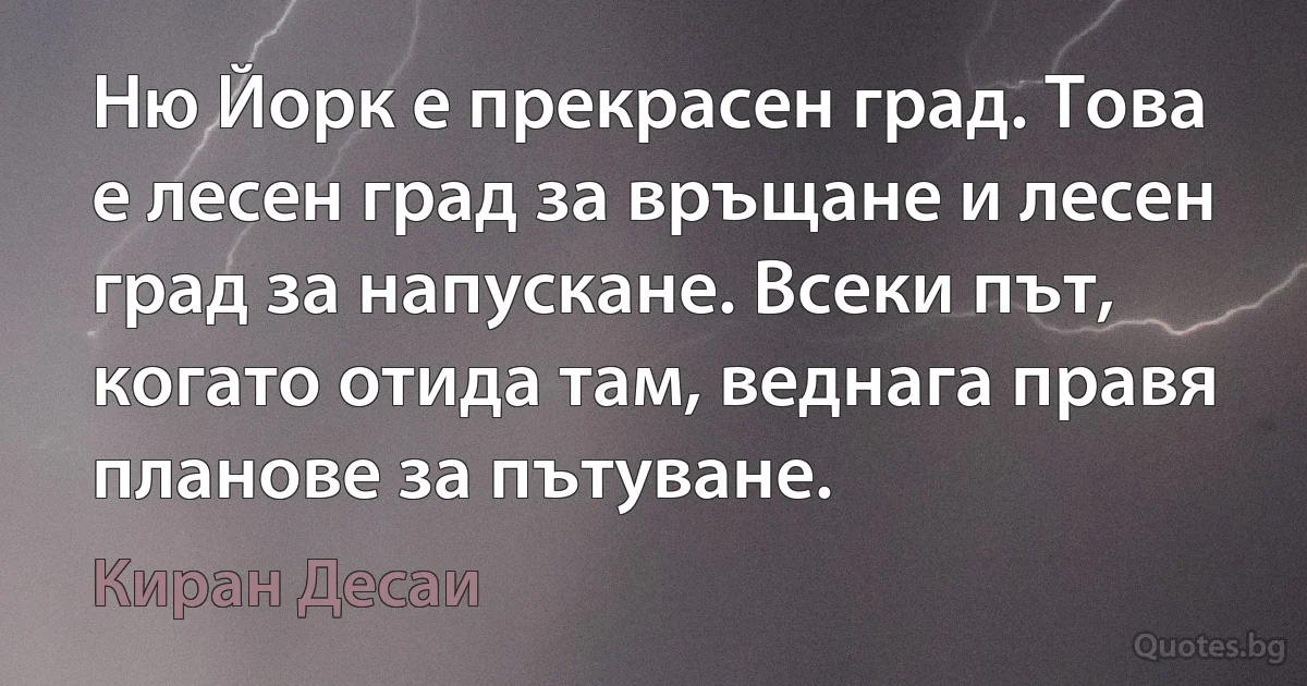 Ню Йорк е прекрасен град. Това е лесен град за връщане и лесен град за напускане. Всеки път, когато отида там, веднага правя планове за пътуване. (Киран Десаи)