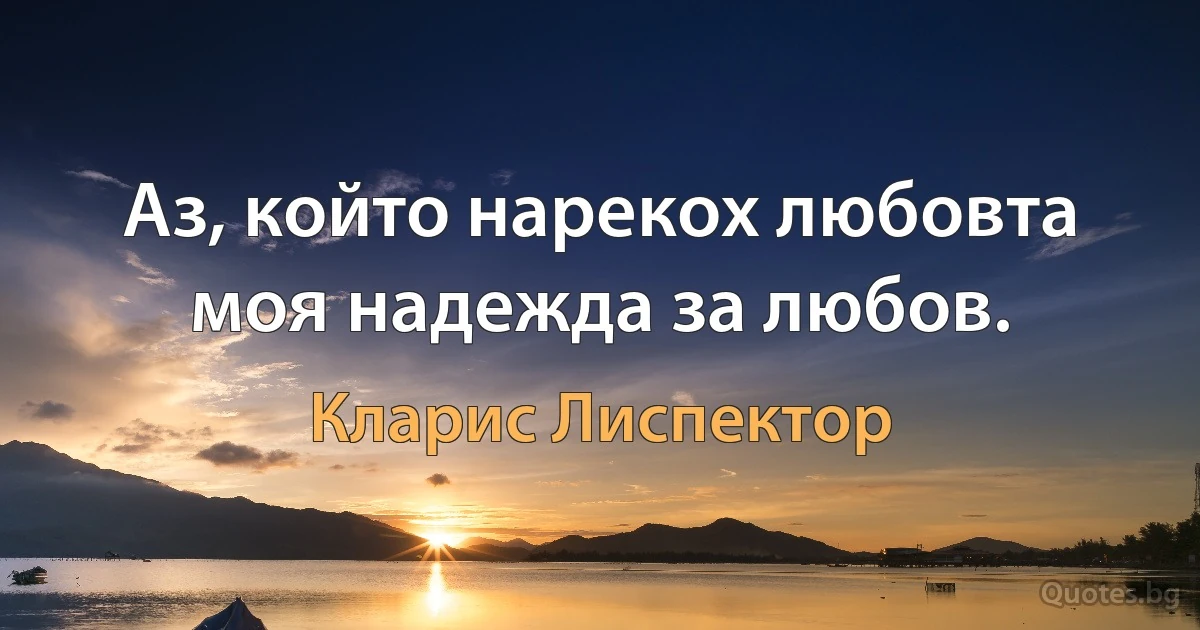 Аз, който нарекох любовта моя надежда за любов. (Кларис Лиспектор)