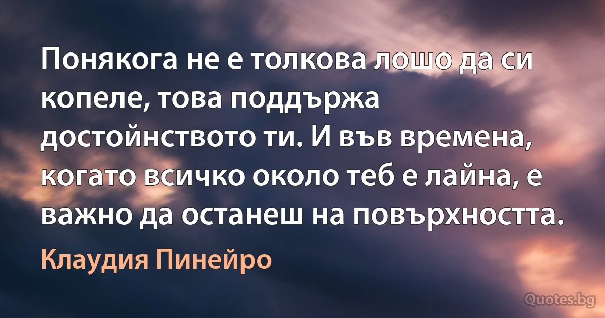 Понякога не е толкова лошо да си копеле, това поддържа достойнството ти. И във времена, когато всичко около теб е лайна, е важно да останеш на повърхността. (Клаудия Пинейро)